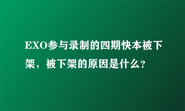 EXO参与录制的四期快本被下架，被下架的原因是什么？