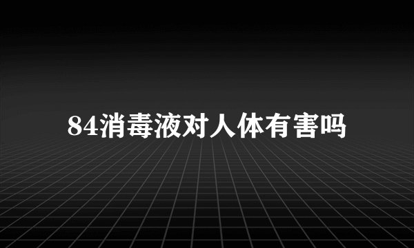 84消毒液对人体有害吗