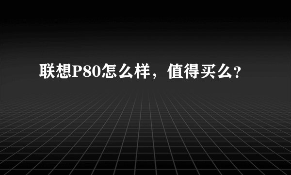 联想P80怎么样，值得买么？