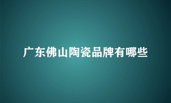 广东佛山陶瓷品牌有哪些