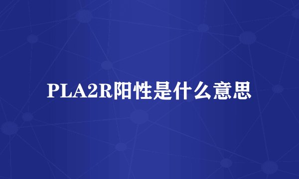 PLA2R阳性是什么意思