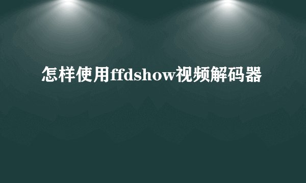怎样使用ffdshow视频解码器