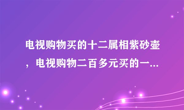 电视购物买的十二属相紫砂壶，电视购物二百多元买的一把高工所做紫砂壶是真