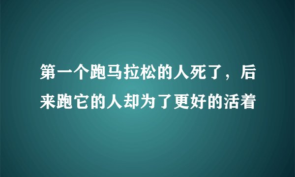 第一个跑马拉松的人死了，后来跑它的人却为了更好的活着
