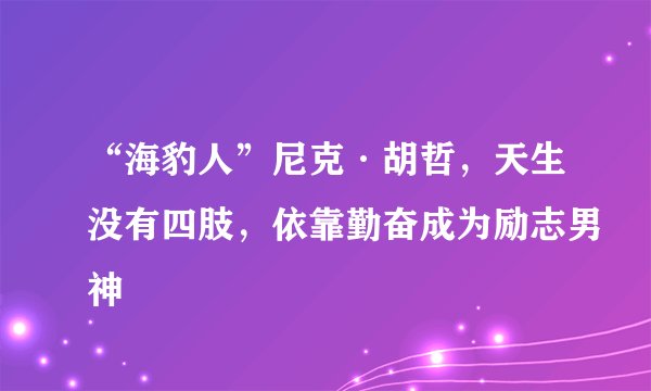 “海豹人”尼克·胡哲，天生没有四肢，依靠勤奋成为励志男神