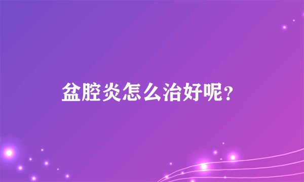 盆腔炎怎么治好呢？