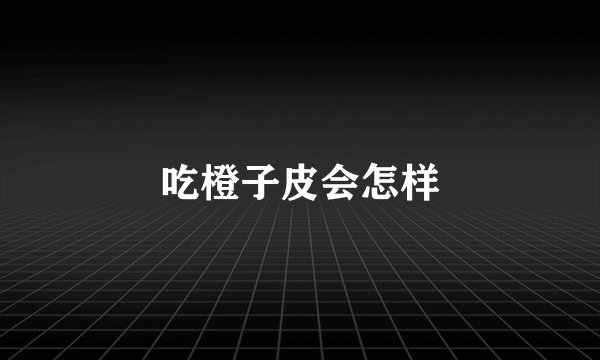 吃橙子皮会怎样