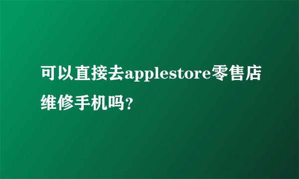 可以直接去applestore零售店维修手机吗？