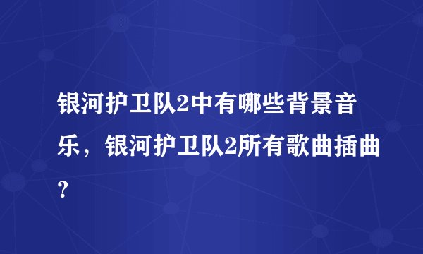 银河护卫队2中有哪些背景音乐，银河护卫队2所有歌曲插曲？