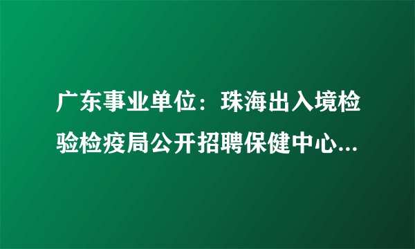 广东事业单位：珠海出入境检验检疫局公开招聘保健中心高层次技术人才公告