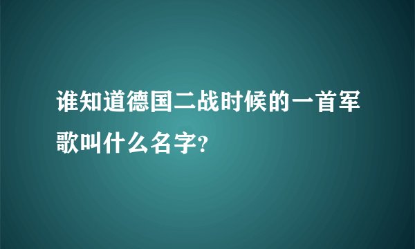 谁知道德国二战时候的一首军歌叫什么名字？