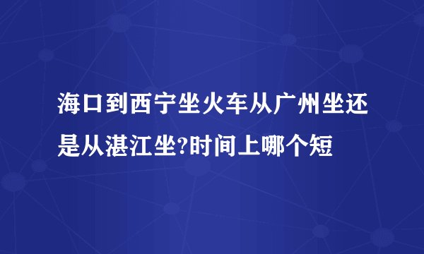 海口到西宁坐火车从广州坐还是从湛江坐?时间上哪个短