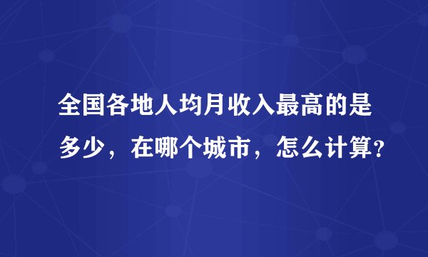 全国各地人均月收入最高的是多少，在哪个城市，怎么计算？