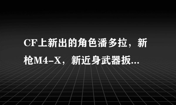 CF上新出的角色潘多拉，新枪M4-X，新近身武器扳手分别多少钱？