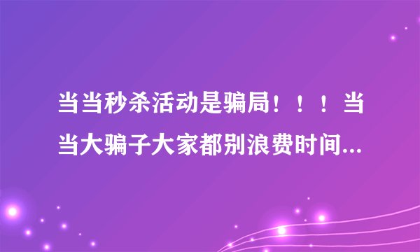 当当秒杀活动是骗局！！！当当大骗子大家都别浪费时间了！！！