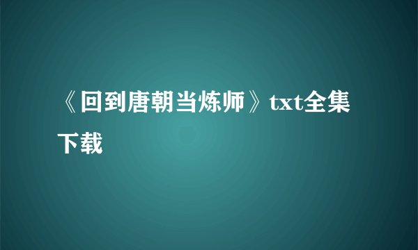 《回到唐朝当炼师》txt全集下载