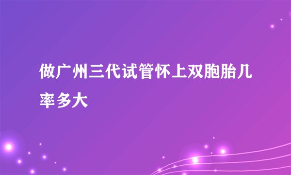 做广州三代试管怀上双胞胎几率多大