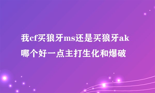 我cf买狼牙ms还是买狼牙ak哪个好一点主打生化和爆破