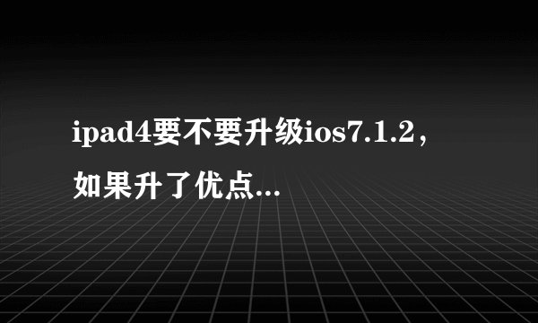ipad4要不要升级ios7.1.2，如果升了优点在哪，缺点在那？