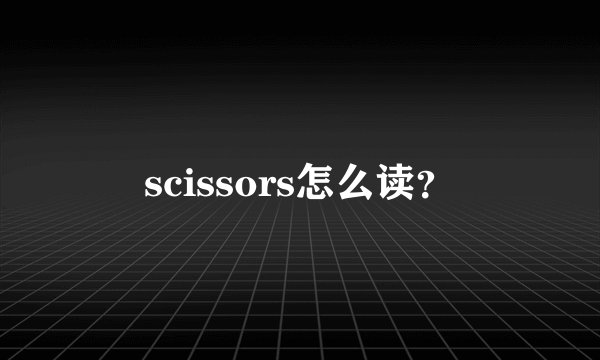 scissors怎么读？