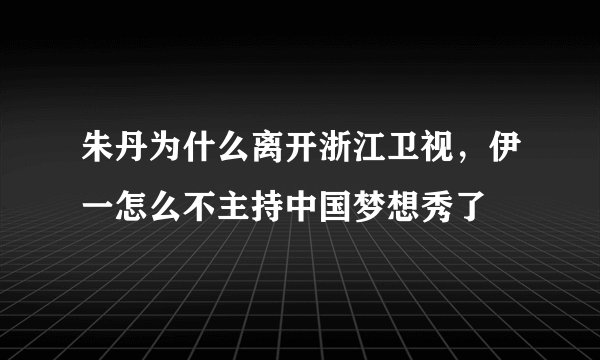 朱丹为什么离开浙江卫视，伊一怎么不主持中国梦想秀了