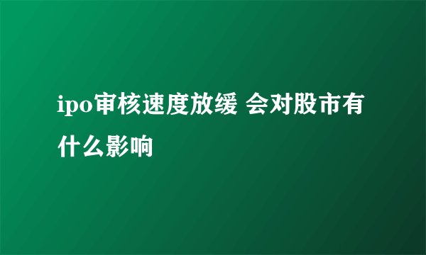 ipo审核速度放缓 会对股市有什么影响