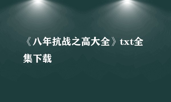 《八年抗战之高大全》txt全集下载
