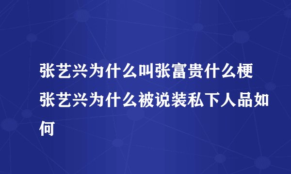 张艺兴为什么叫张富贵什么梗张艺兴为什么被说装私下人品如何