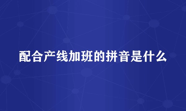配合产线加班的拼音是什么