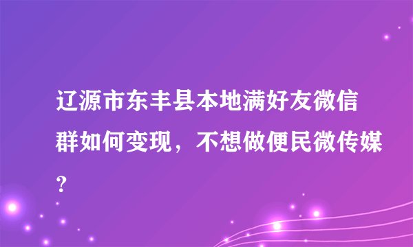 辽源市东丰县本地满好友微信群如何变现，不想做便民微传媒？