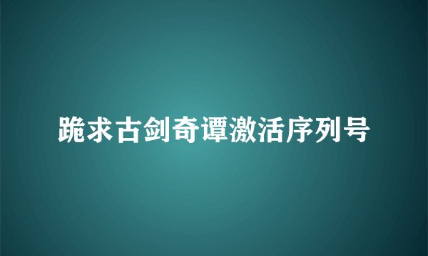 跪求古剑奇谭激活序列号