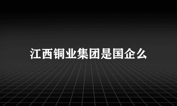江西铜业集团是国企么
