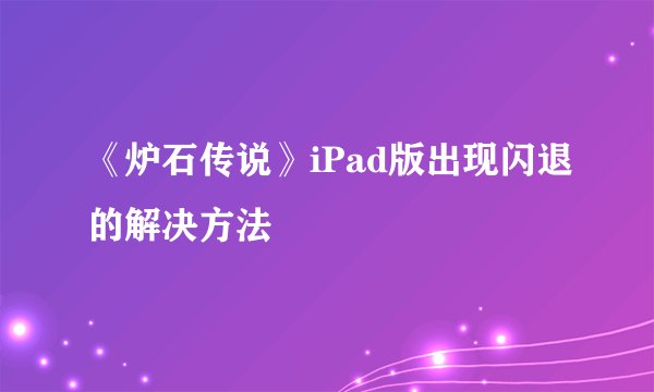 《炉石传说》iPad版出现闪退的解决方法