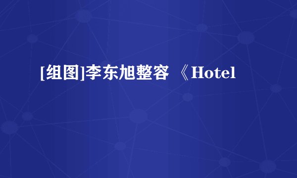 [组图]李东旭整容 《Hotel
