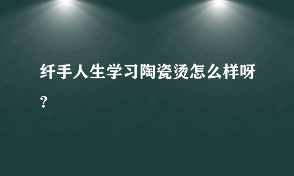 纤手人生学习陶瓷烫怎么样呀？