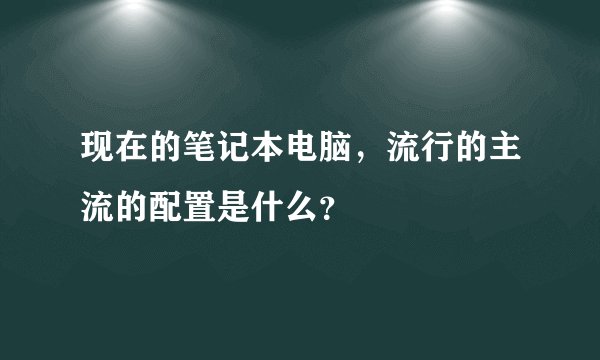 现在的笔记本电脑，流行的主流的配置是什么？