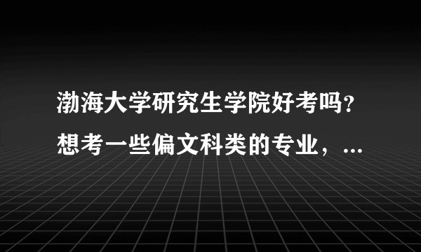 渤海大学研究生学院好考吗？想考一些偏文科类的专业，哪个专业好考一点？