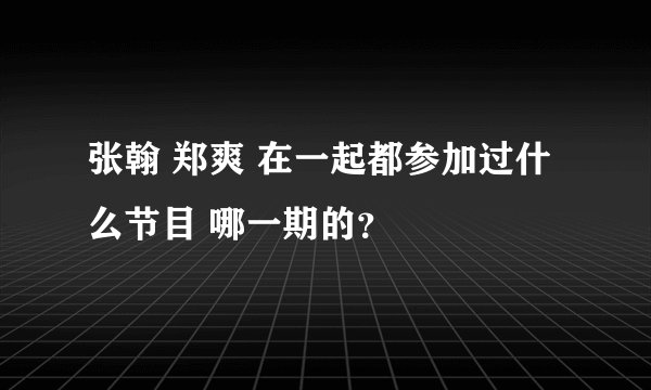 张翰 郑爽 在一起都参加过什么节目 哪一期的？