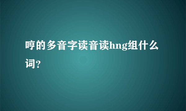 哼的多音字读音读hng组什么词？
