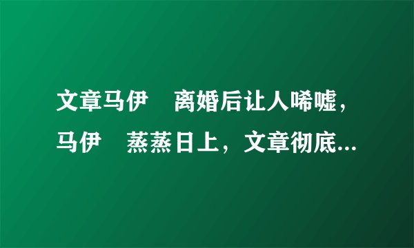 文章马伊琍离婚后让人唏嘘，马伊琍蒸蒸日上，文章彻底没了音讯