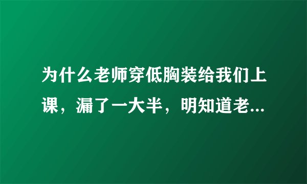为什么老师穿低胸装给我们上课，漏了一大半，明知道老师不可以这样？