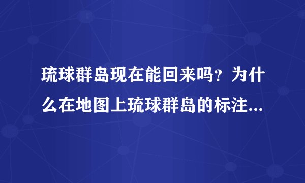 琉球群岛现在能回来吗?为什么在地图上琉球群岛的标注是属于日本的?