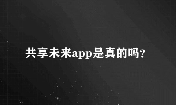 共享未来app是真的吗？