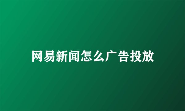 网易新闻怎么广告投放