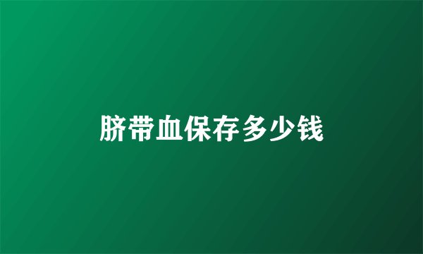 脐带血保存多少钱