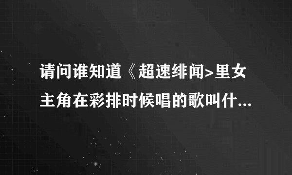 请问谁知道《超速绯闻>里女主角在彩排时候唱的歌叫什么名字？有合唱的