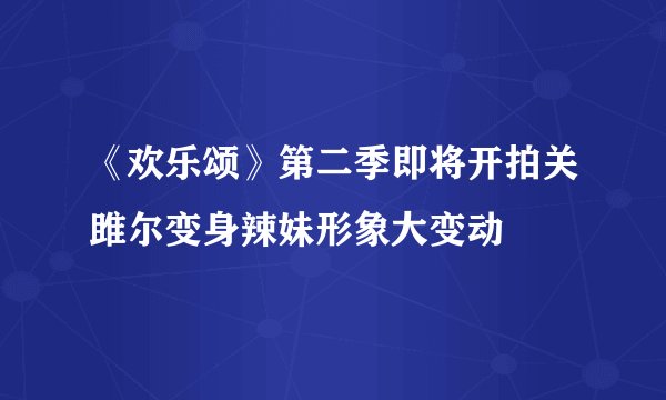《欢乐颂》第二季即将开拍关雎尔变身辣妹形象大变动