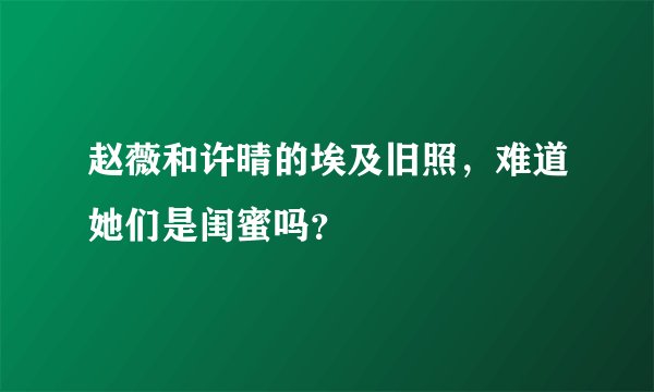 赵薇和许晴的埃及旧照，难道她们是闺蜜吗？