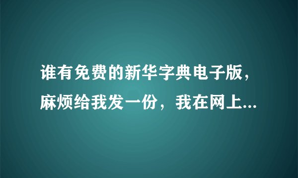 谁有免费的新华字典电子版，麻烦给我发一份，我在网上找到的都不是免费的？谢啦。