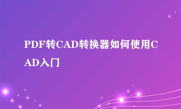 PDF转CAD转换器如何使用CAD入门